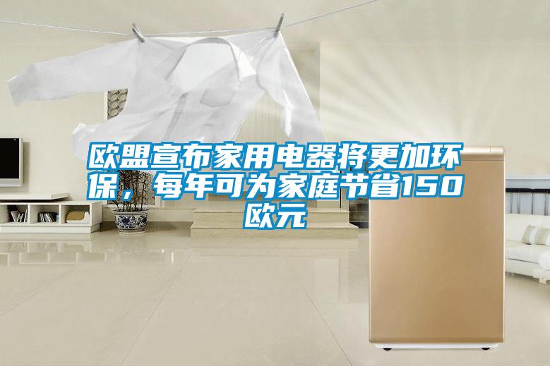 歐盟宣布家用電器將更加環(huán)保，每年可為家庭節(jié)省150歐元