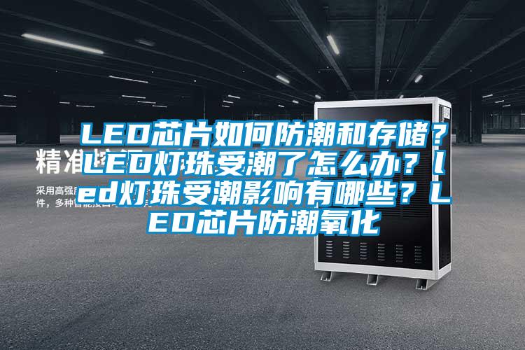 LED芯片如何防潮和存儲？LED燈珠受潮了怎么辦？led燈珠受潮影響有哪些？LED芯片防潮氧化