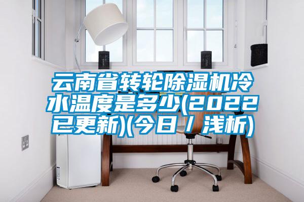 云南省轉輪除濕機冷水溫度是多少(2022已更新)(今日／淺析)