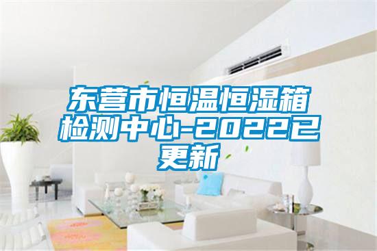 東營市恒溫恒濕箱檢測中心-2022已更新