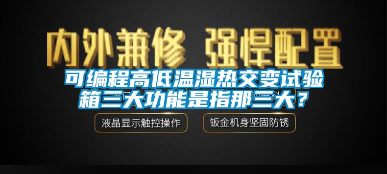 可編程高低溫濕熱交變?cè)囼?yàn)箱三大功能是指那三大？