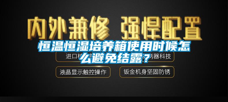 恒溫恒濕培養(yǎng)箱使用時候怎么避免結露？