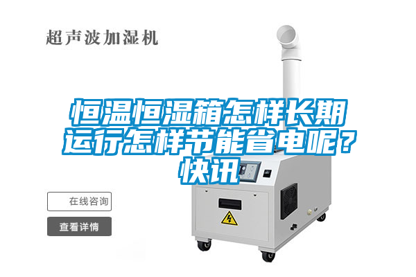 恒溫恒濕箱怎樣長期運行怎樣節(jié)能省電呢？快訊