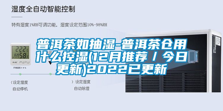 普洱茶如抽濕-普洱茶倉(cāng)用什么控濕(12月推薦／今日更新)2022已更新