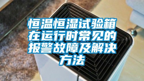 恒溫恒濕試驗箱在運行時常見的報警故障及解決方法