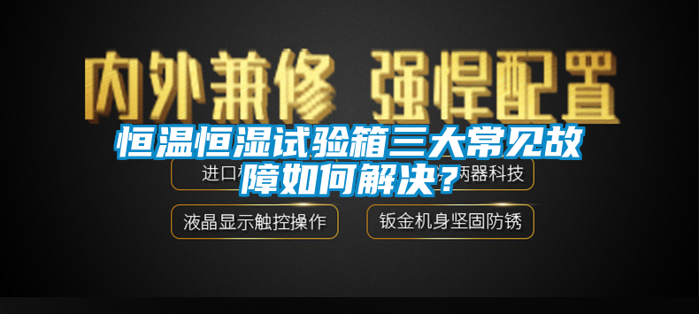 恒溫恒濕試驗箱三大常見故障如何解決？