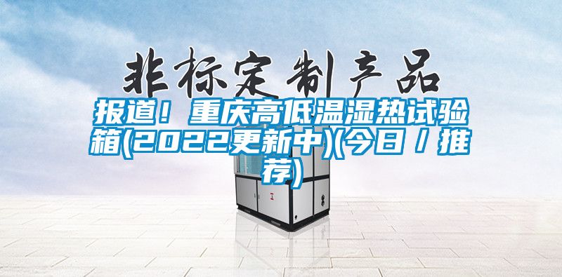 報道！重慶高低溫濕熱試驗箱(2022更新中)(今日／推薦)