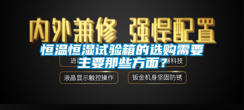 恒溫恒濕試驗(yàn)箱的選購需要主要那些方面？