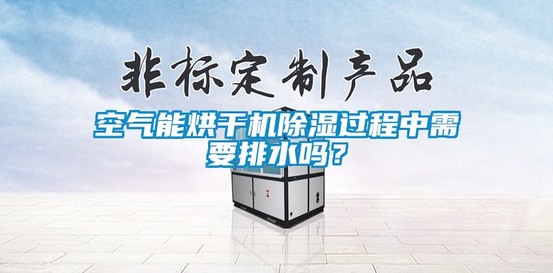 空氣能烘干機除濕過程中需要排水嗎？