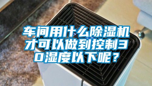 車間用什么除濕機才可以做到控制30濕度以下呢？