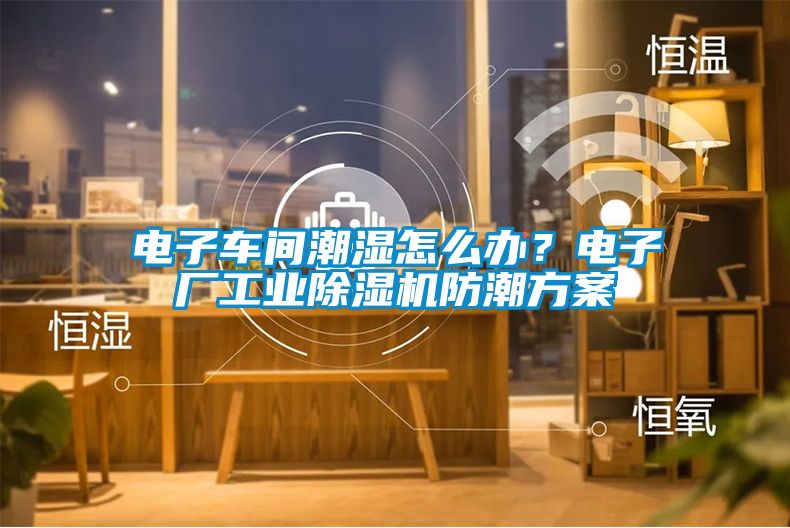 電子車間潮濕怎么辦？電子廠工業(yè)除濕機(jī)防潮方案