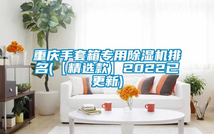 重慶手套箱專用除濕機排名(【精選款】2022已更新)