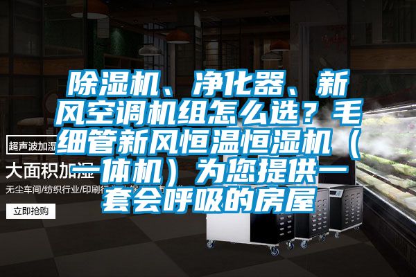 除濕機、凈化器、新風(fēng)空調(diào)機組怎么選？毛細管新風(fēng)恒溫恒濕機（一體機）為您提供一套會呼吸的房屋