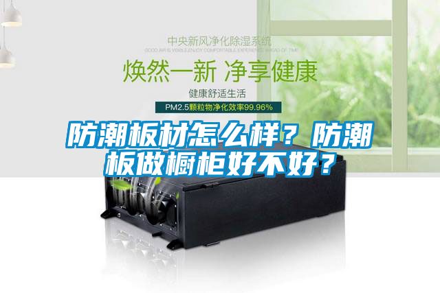 防潮板材怎么樣？防潮板做櫥柜好不好？