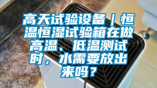 高天試驗設備｜恒溫恒濕試驗箱在做高溫、低溫測試時，水需要放出來嗎？