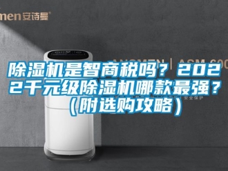 行業(yè)新聞除濕機(jī)是智商稅嗎？2022千元級(jí)除濕機(jī)哪款最強(qiáng)？（附選購(gòu)攻略）