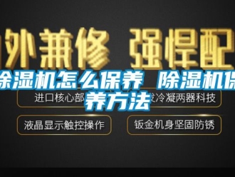 行業(yè)新聞除濕機(jī)怎么保養(yǎng) 除濕機(jī)保養(yǎng)方法