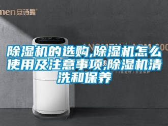 企業(yè)新聞除濕機的選購,除濕機怎么使用及注意事項,除濕機清洗和保養(yǎng)