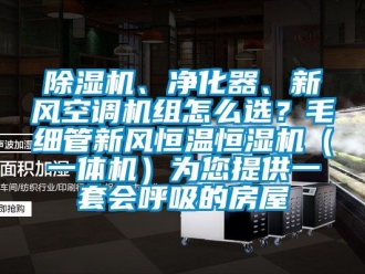 常見問題除濕機、凈化器、新風(fēng)空調(diào)機組怎么選？毛細管新風(fēng)恒溫恒濕機（一體機）為您提供一套會呼吸的房屋