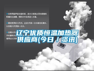 知識百科遼寧優(yōu)質(zhì)恒溫加熱器供應(yīng)商(今日／資訊)