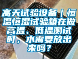 知識百科高天試驗設備｜恒溫恒濕試驗箱在做高溫、低溫測試時，水需要放出來嗎？