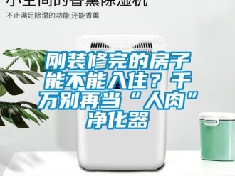 企業(yè)新聞剛裝修完的房子能不能入?。壳f別再當“人肉”凈化器