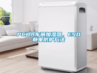 常見(jiàn)問(wèn)題PCBA車間加濕器，ESD靜電防護(hù)方法