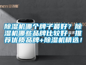 企業(yè)新聞除濕機哪個牌子最好？除濕機哪些品牌比較好，推薦優(yōu)質(zhì)品牌+除濕機精選！