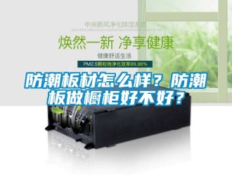 常見問題防潮板材怎么樣？防潮板做櫥柜好不好？