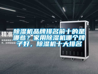 企業(yè)新聞除濕機(jī)品牌排名前十的是哪些？家用除濕機(jī)哪個(gè)牌子好，除濕機(jī)十大排名