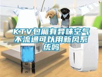 常見問題KTV包廂有異味空氣不流通可以用新風(fēng)系統(tǒng)嗎