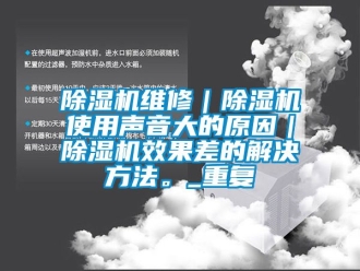 行業(yè)新聞除濕機維修｜除濕機使用聲音大的原因｜除濕機效果差的解決方法。_重復(fù)